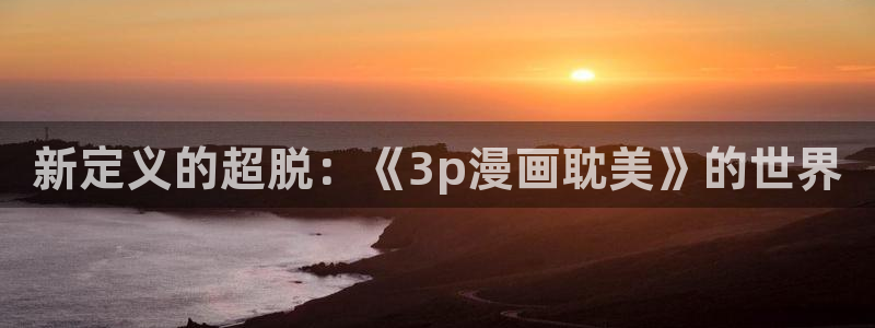 天堂漫画官网下载：新定义的超脱：《3p漫画耽美》的世界