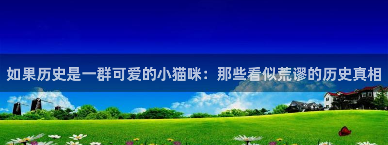 天堂漫画网页版：如果历史是一群可爱的小猫咪：那些看似荒谬的历史真相