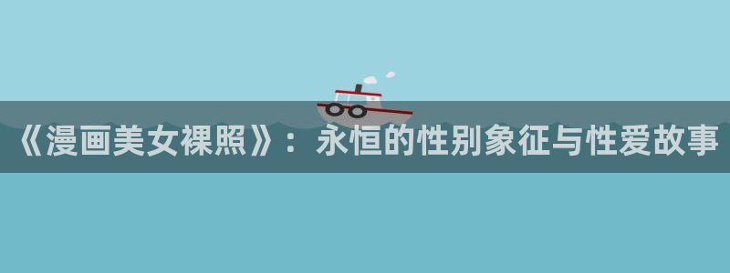 天堂漫画网页：《漫画美女裸照》：永恒的性别象征与性爱故事