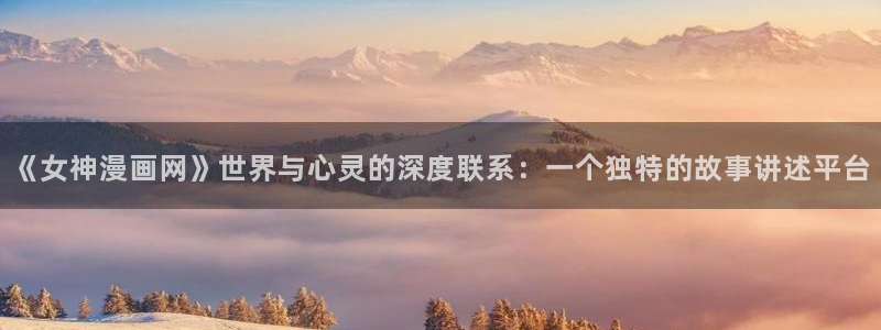 如何下载天堂漫画：《女神漫画网》世界与心灵的深度联系：一个独特的故事讲述平台